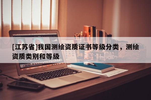 [江蘇省]我國(guó)測(cè)繪資質(zhì)證書等級(jí)分類，測(cè)繪資質(zhì)類別和等級(jí)