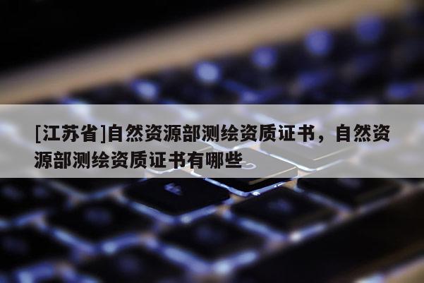 [江蘇省]自然資源部測繪資質證書，自然資源部測繪資質證書有哪些