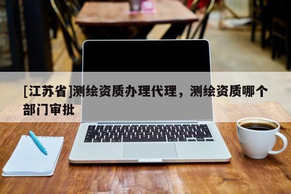 [江蘇省]測繪資質辦理代理，測繪資質哪個部門審批