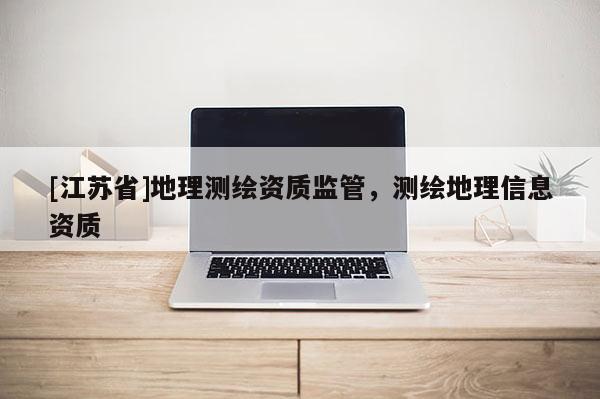 [江蘇省]地理測繪資質(zhì)監(jiān)管，測繪地理信息資質(zhì)