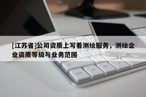 [江蘇省]公司資質(zhì)上寫著測(cè)繪服務(wù)，測(cè)繪企業(yè)資質(zhì)等級(jí)與業(yè)務(wù)范圍
