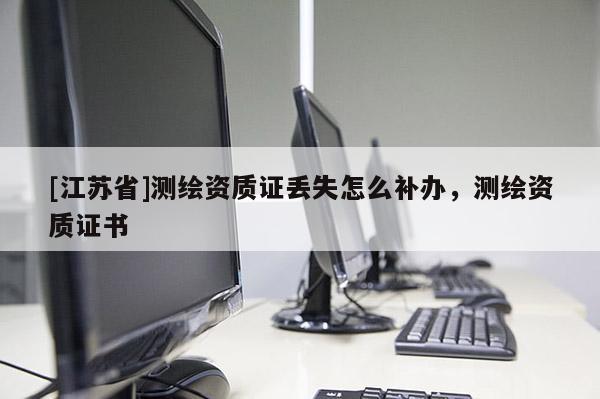 [江蘇省]測繪資質(zhì)證丟失怎么補(bǔ)辦，測繪資質(zhì)證書