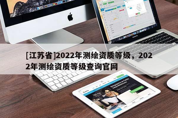 [江蘇省]2022年測(cè)繪資質(zhì)等級(jí)，2022年測(cè)繪資質(zhì)等級(jí)查詢官網(wǎng)