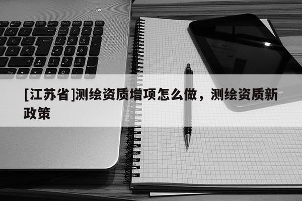 [江蘇省]測繪資質(zhì)增項怎么做，測繪資質(zhì)新政策