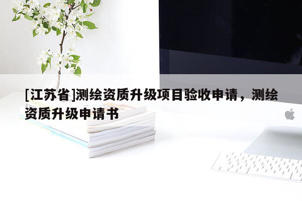 [江蘇省]測繪資質升級項目驗收申請，測繪資質升級申請書