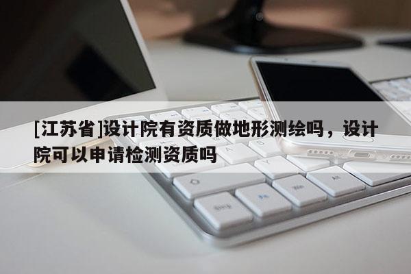 [江蘇省]設(shè)計(jì)院有資質(zhì)做地形測(cè)繪嗎，設(shè)計(jì)院可以申請(qǐng)檢測(cè)資質(zhì)嗎