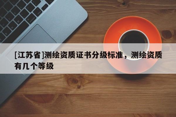 [江蘇省]測繪資質(zhì)證書分級標(biāo)準(zhǔn)，測繪資質(zhì)有幾個等級