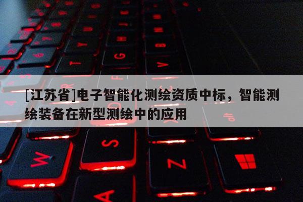 [江蘇省]電子智能化測(cè)繪資質(zhì)中標(biāo)，智能測(cè)繪裝備在新型測(cè)繪中的應(yīng)用