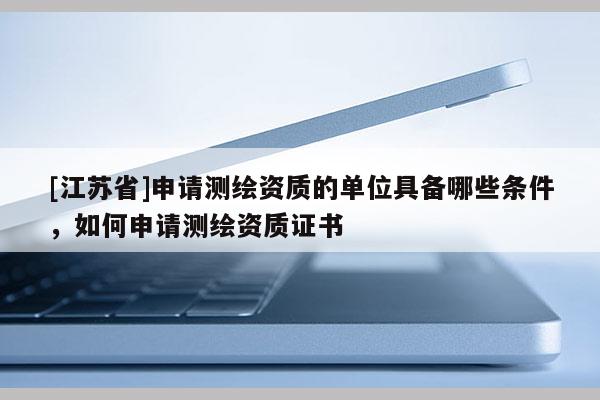 [江蘇省]申請測繪資質(zhì)的單位具備哪些條件，如何申請測繪資質(zhì)證書