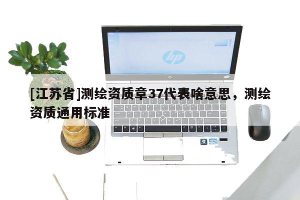 [江蘇省]測繪資質(zhì)章37代表啥意思，測繪資質(zhì)通用標(biāo)準(zhǔn)