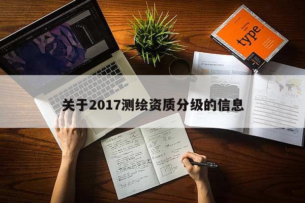 關(guān)于2017測(cè)繪資質(zhì)分級(jí)的信息