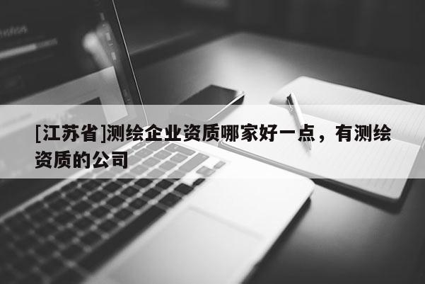 [江蘇省]測(cè)繪企業(yè)資質(zhì)哪家好一點(diǎn)，有測(cè)繪資質(zhì)的公司