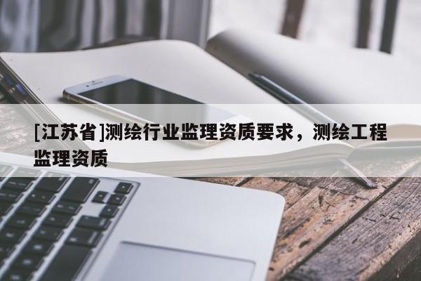 [江蘇省]測(cè)繪行業(yè)監(jiān)理資質(zhì)要求，測(cè)繪工程監(jiān)理資質(zhì)