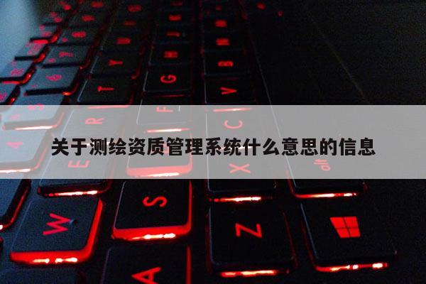 關(guān)于測(cè)繪資質(zhì)管理系統(tǒng)什么意思的信息