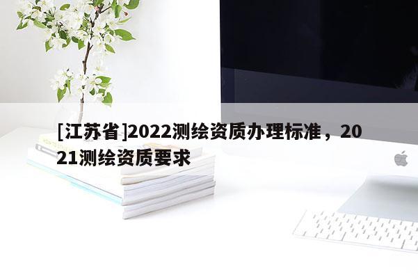 [江蘇省]2022測(cè)繪資質(zhì)辦理標(biāo)準(zhǔn)，2021測(cè)繪資質(zhì)要求