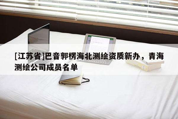 [江蘇省]巴音郭楞海北測繪資質(zhì)新辦，青海測繪公司成員名單