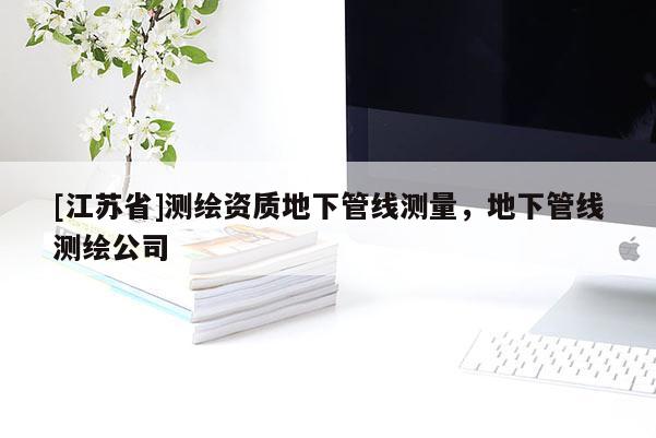 [江蘇省]測繪資質(zhì)地下管線測量，地下管線測繪公司