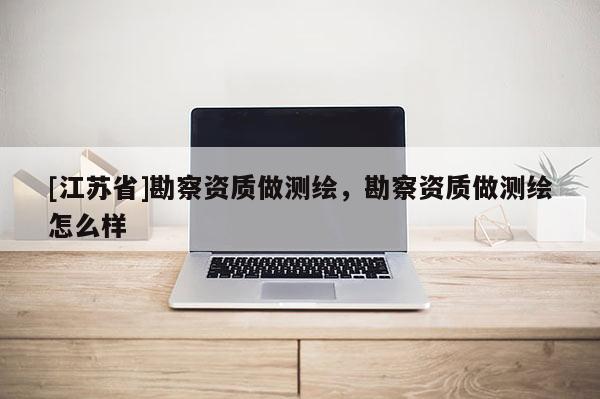 [江蘇省]勘察資質(zhì)做測(cè)繪，勘察資質(zhì)做測(cè)繪怎么樣