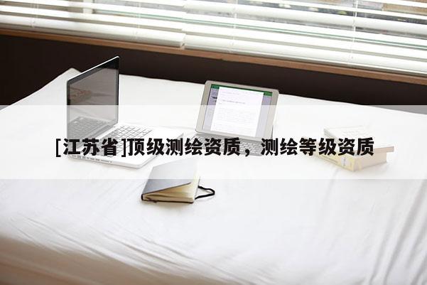 [江蘇省]頂級測繪資質(zhì)，測繪等級資質(zhì)