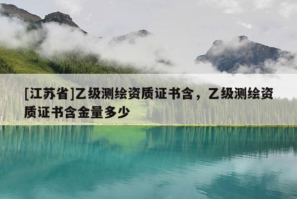 [江蘇省]乙級(jí)測繪資質(zhì)證書含，乙級(jí)測繪資質(zhì)證書含金量多少