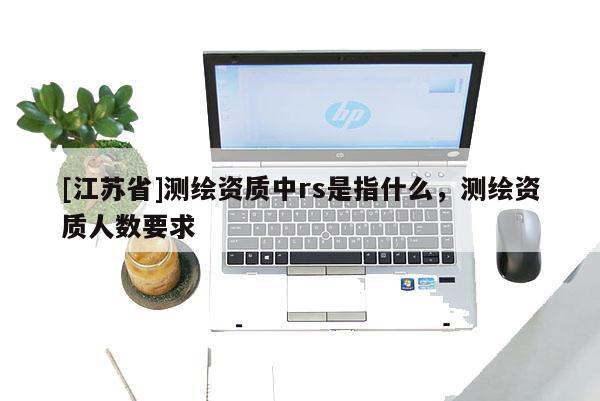 [江蘇省]測繪資質(zhì)中rs是指什么，測繪資質(zhì)人數(shù)要求