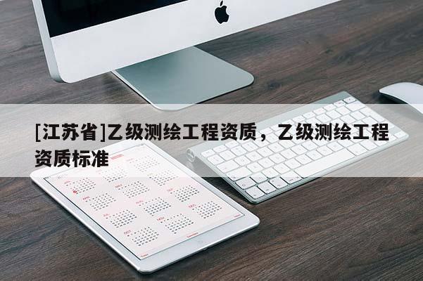 [江蘇省]乙級測繪工程資質(zhì)，乙級測繪工程資質(zhì)標(biāo)準(zhǔn)