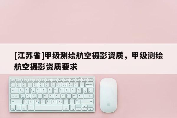 [江蘇省]甲級測繪航空攝影資質(zhì)，甲級測繪航空攝影資質(zhì)要求