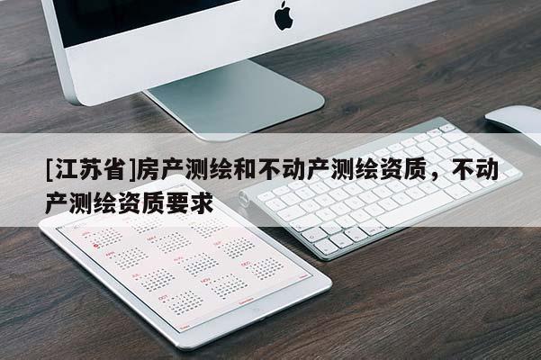 [江蘇省]房產(chǎn)測繪和不動產(chǎn)測繪資質(zhì)，不動產(chǎn)測繪資質(zhì)要求