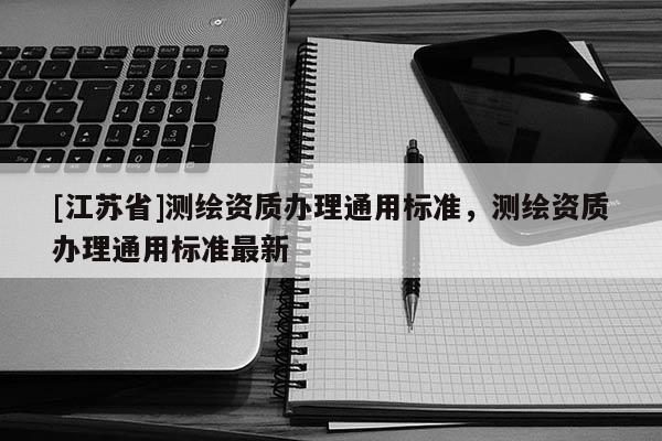[江蘇省]測繪資質(zhì)辦理通用標準，測繪資質(zhì)辦理通用標準最新