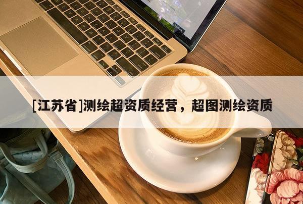 [江蘇省]測繪超資質(zhì)經(jīng)營，超圖測繪資質(zhì)
