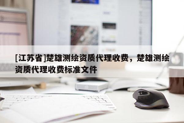 [江蘇省]楚雄測繪資質(zhì)代理收費，楚雄測繪資質(zhì)代理收費標(biāo)準(zhǔn)文件
