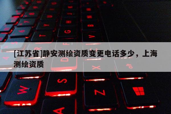 [江蘇省]靜安測(cè)繪資質(zhì)變更電話多少，上海測(cè)繪資質(zhì)