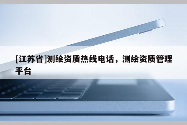 [江蘇省]測繪資質(zhì)熱線電話，測繪資質(zhì)管理平臺