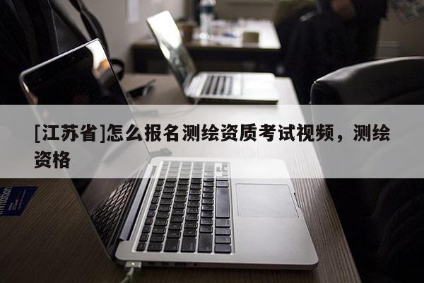 [江蘇省]怎么報名測繪資質考試視頻，測繪資格
