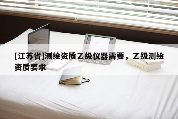 [江蘇省]測繪資質(zhì)乙級儀器需要，乙級測繪資質(zhì)要求