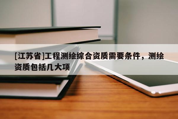 [江蘇省]工程測(cè)繪綜合資質(zhì)需要條件，測(cè)繪資質(zhì)包括幾大項(xiàng)