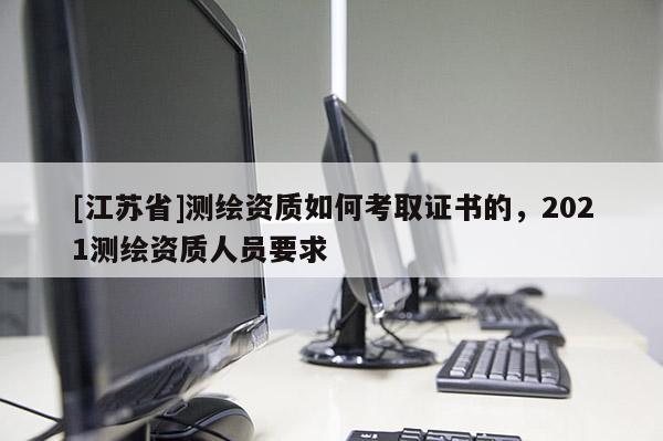 [江蘇省]測(cè)繪資質(zhì)如何考取證書(shū)的，2021測(cè)繪資質(zhì)人員要求
