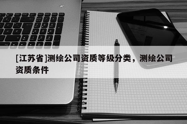 [江蘇省]測繪公司資質(zhì)等級分類，測繪公司資質(zhì)條件