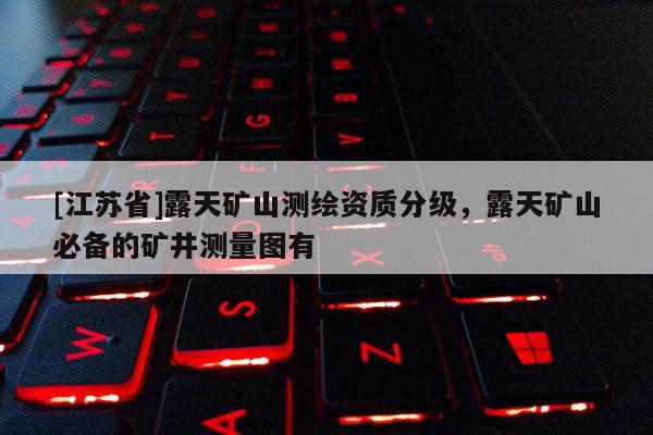 [江蘇省]露天礦山測(cè)繪資質(zhì)分級(jí)，露天礦山必備的礦井測(cè)量圖有