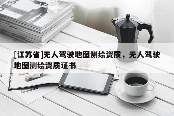 [江蘇省]無人駕駛地圖測繪資質，無人駕駛地圖測繪資質證書