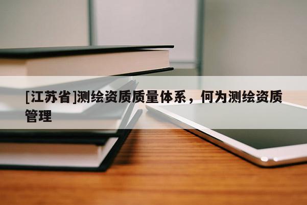 [江蘇省]測(cè)繪資質(zhì)質(zhì)量體系，何為測(cè)繪資質(zhì)管理
