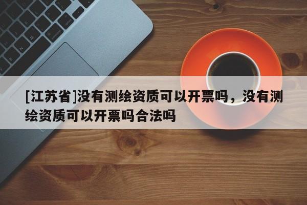 [江蘇省]沒有測繪資質可以開票嗎，沒有測繪資質可以開票嗎合法嗎