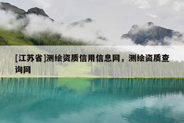 [江蘇省]測繪資質(zhì)信用信息網(wǎng)，測繪資質(zhì)查詢網(wǎng)
