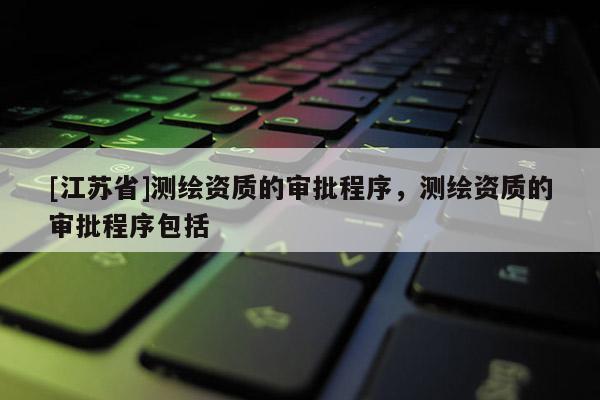 [江蘇省]測繪資質(zhì)的審批程序，測繪資質(zhì)的審批程序包括