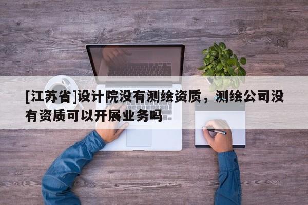 [江蘇省]設計院沒有測繪資質，測繪公司沒有資質可以開展業(yè)務嗎