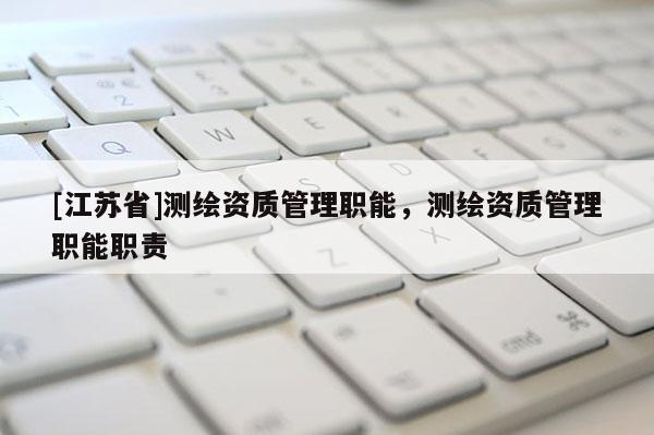 [江蘇省]測(cè)繪資質(zhì)管理職能，測(cè)繪資質(zhì)管理職能職責(zé)