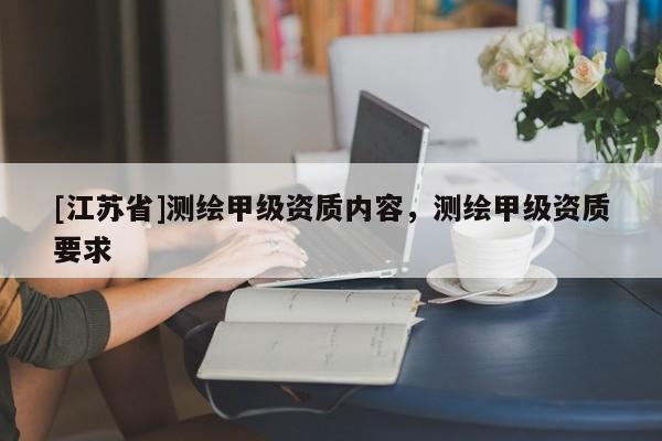 [江蘇省]測繪甲級資質(zhì)內(nèi)容，測繪甲級資質(zhì)要求