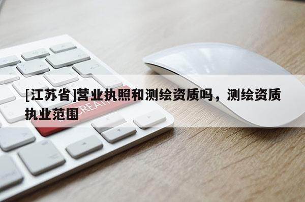 [江蘇省]營(yíng)業(yè)執(zhí)照和測(cè)繪資質(zhì)嗎，測(cè)繪資質(zhì)執(zhí)業(yè)范圍