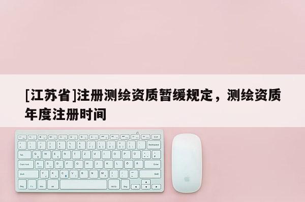 [江蘇省]注冊(cè)測(cè)繪資質(zhì)暫緩規(guī)定，測(cè)繪資質(zhì)年度注冊(cè)時(shí)間