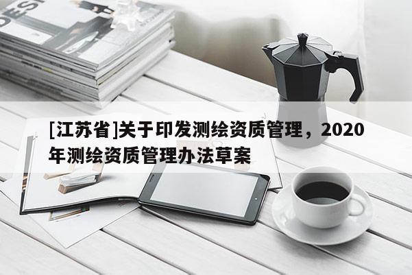 [江蘇省]關(guān)于印發(fā)測繪資質(zhì)管理，2020年測繪資質(zhì)管理辦法草案